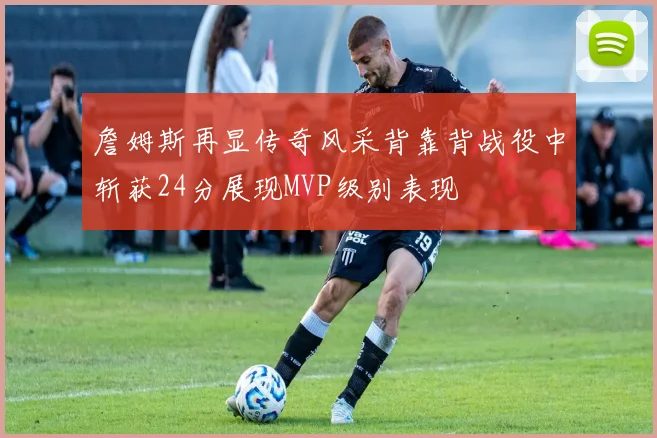 詹姆斯再显传奇风采背靠背战役中斩获24分展现MVP级别表现