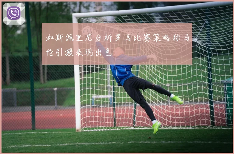加斯佩里尼分析罗马比赛策略称马伦引援表现出色