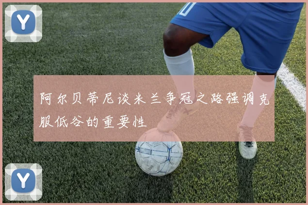 阿尔贝蒂尼谈米兰争冠之路强调克服低谷的重要性