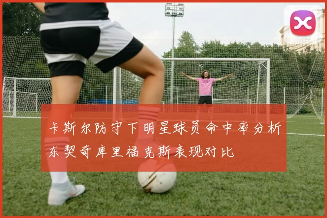 卡斯尔防守下明星球员命中率分析东契奇库里福克斯表现对比