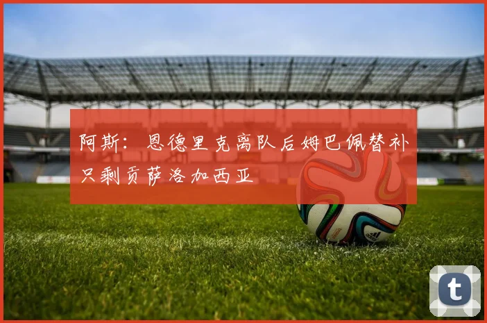 阿斯：恩德里克离队后姆巴佩替补只剩贡萨洛加西亚