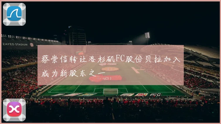 蔡崇信转让洛杉矶FC股份贝拉加入成为新股东之一