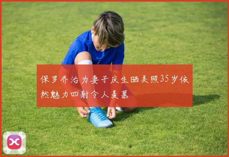 保罗乔治为妻子庆生晒美照35岁依然魅力四射令人羡慕