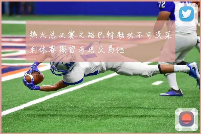 热火总决赛之路巴特勒功不可没莱利休赛期曾考虑交易他