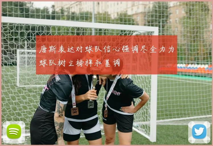 唐斯表达对球队信心强调尽全力为球队树立榜样和基调