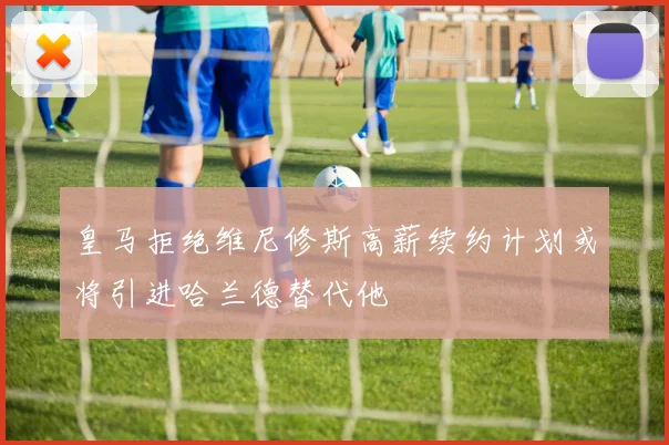 皇马拒绝维尼修斯高薪续约计划或将引进哈兰德替代他