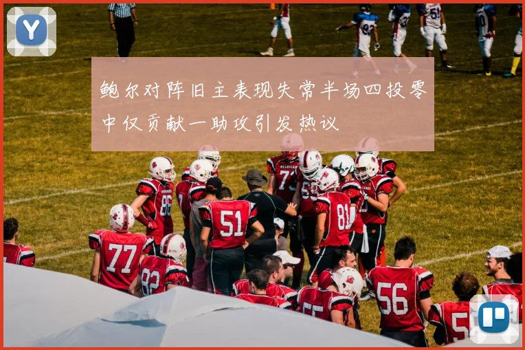 鲍尔对阵旧主表现失常半场四投零中仅贡献一助攻引发热议