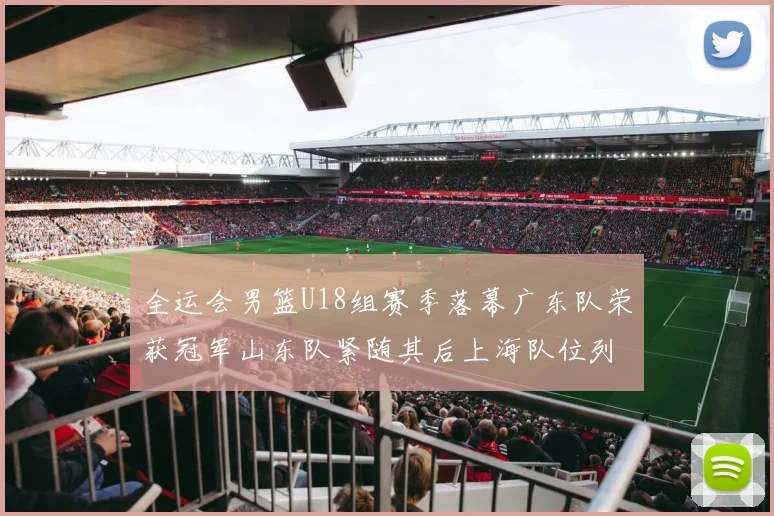 全运会男篮U18组赛季落幕广东队荣获冠军山东队紧随其后上海队位列第三