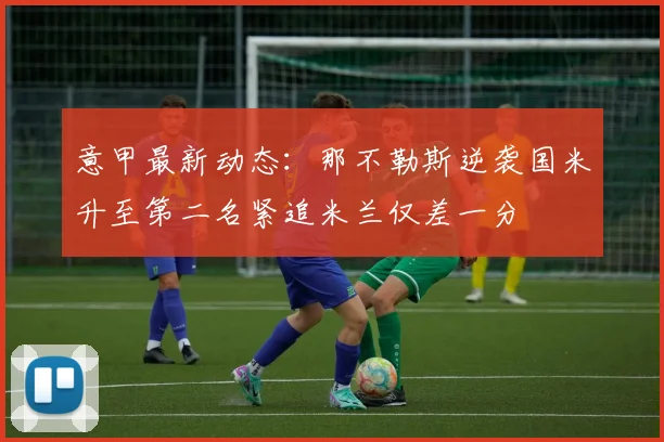 意甲最新动态：那不勒斯逆袭国米升至第二名紧追米兰仅差一分