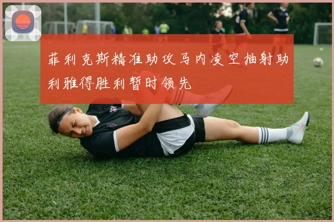 菲利克斯精准助攻马内凌空抽射助利雅得胜利暂时领先