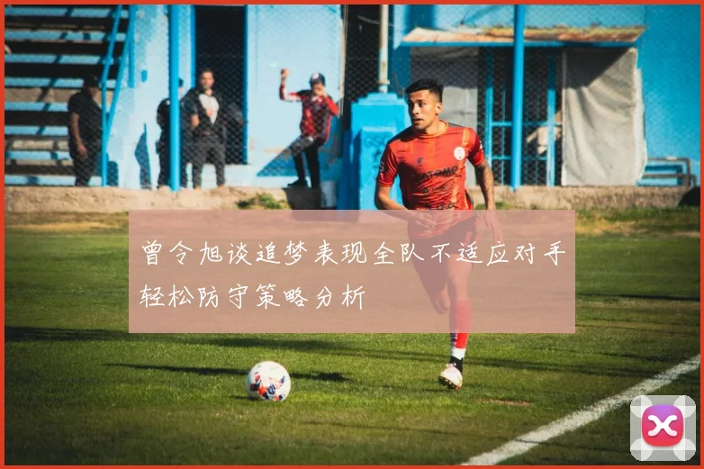 曾令旭谈追梦表现全队不适应对手轻松防守策略分析