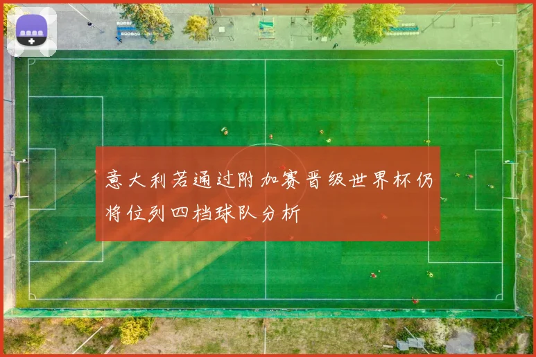 意大利若通过附加赛晋级世界杯仍将位列四档球队分析
