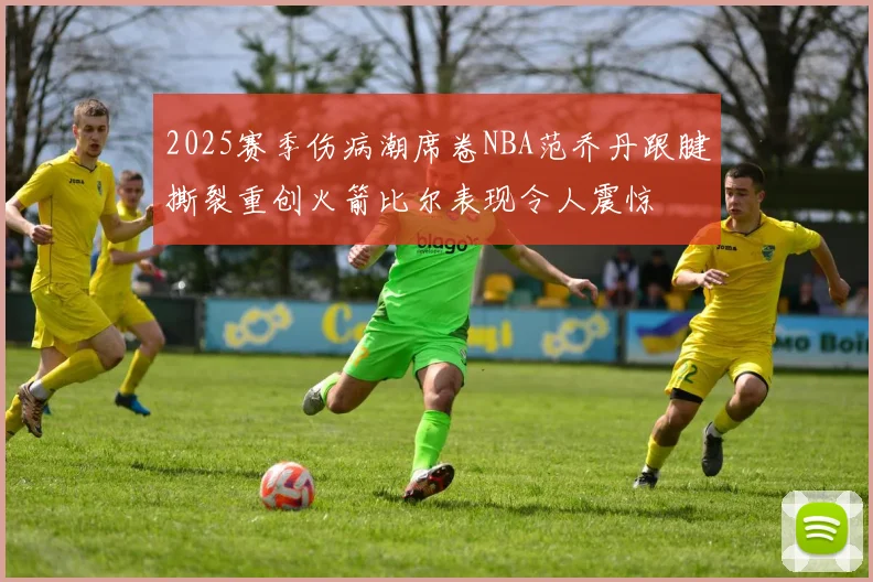 2025赛季伤病潮席卷NBA范乔丹跟腱撕裂重创火箭比尔表现令人震惊