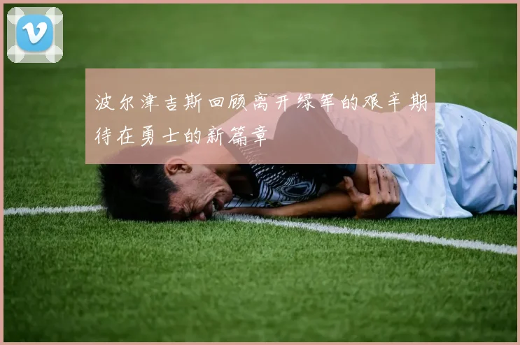 波尔津吉斯回顾离开绿军的艰辛期待在勇士的新篇章
