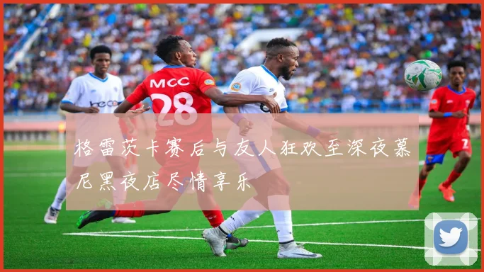 格雷茨卡赛后与友人狂欢至深夜慕尼黑夜店尽情享乐