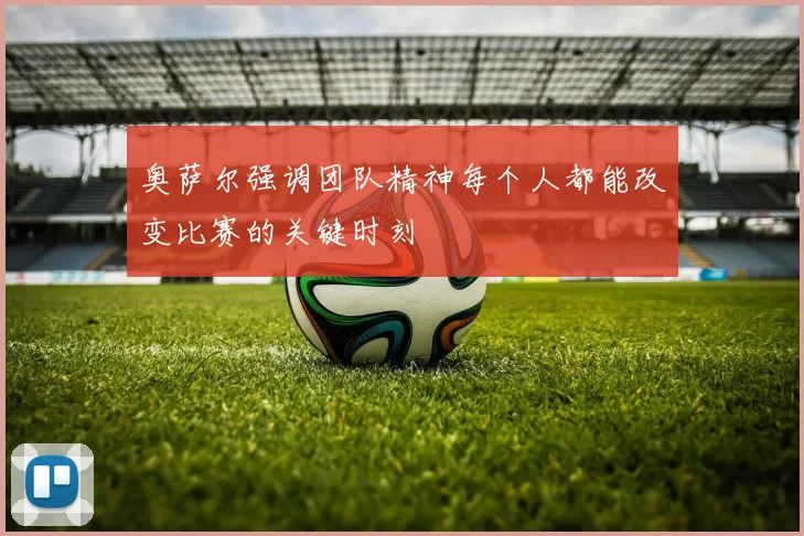 奥萨尔强调团队精神每个人都能改变比赛的关键时刻