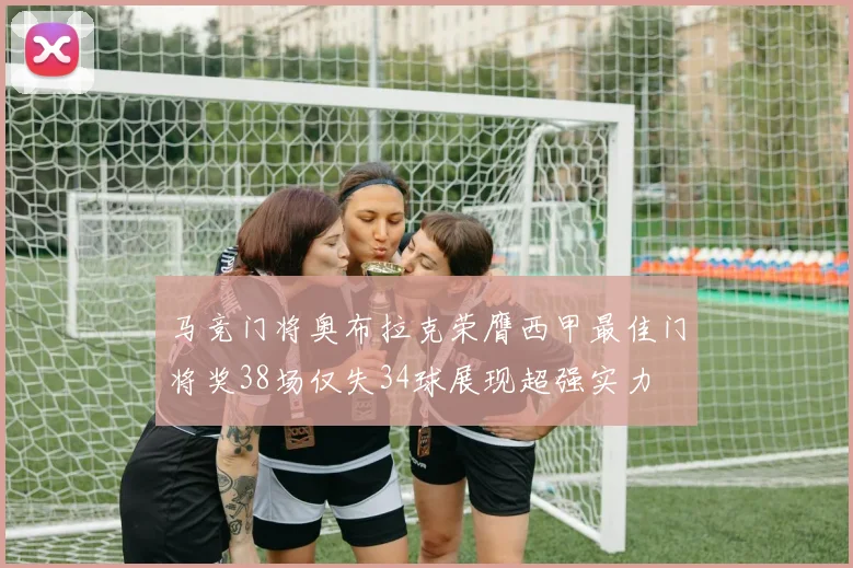 马竞门将奥布拉克荣膺西甲最佳门将奖38场仅失34球展现超强实力