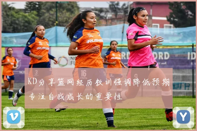 KD分享篮网经历教训强调降低预期专注自我成长的重要性