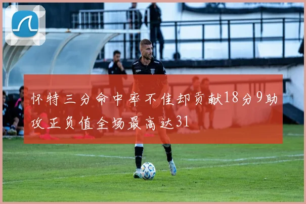 怀特三分命中率不佳却贡献18分9助攻正负值全场最高达31
