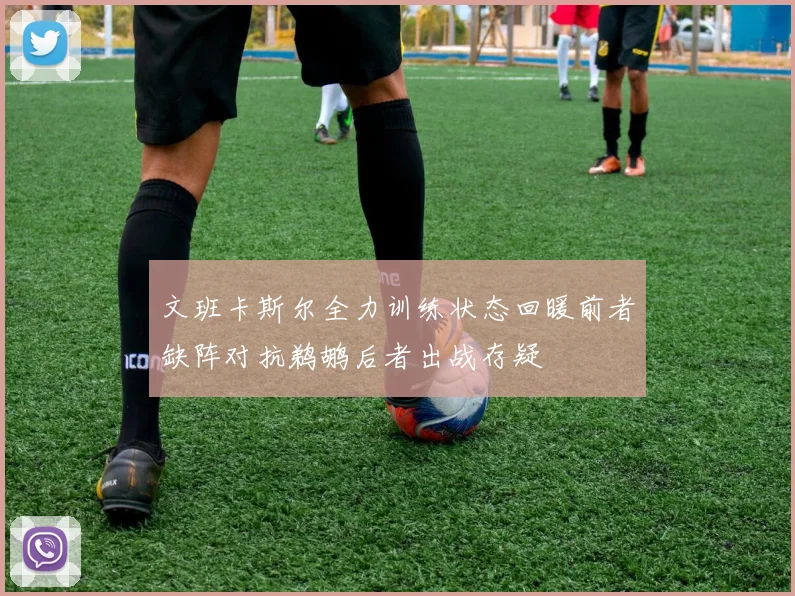文班卡斯尔全力训练状态回暖前者缺阵对抗鹈鹕后者出战存疑