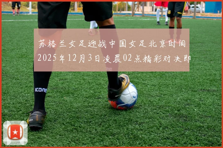 苏格兰女足迎战中国女足北京时间2025年12月3日凌晨02点精彩对决即将上演