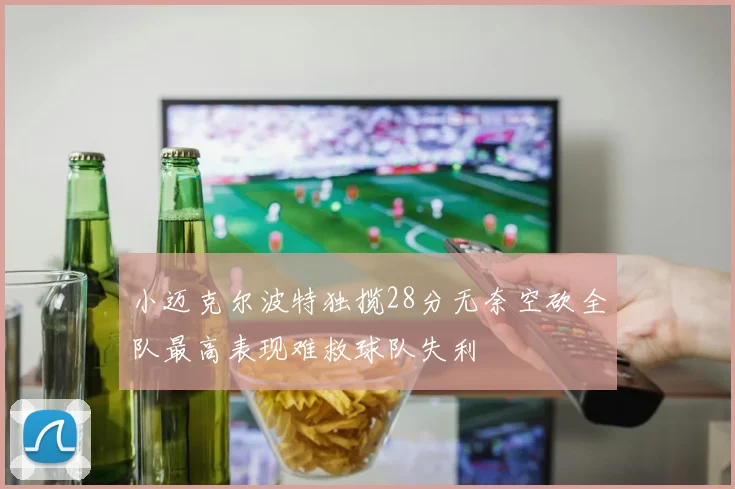 小迈克尔波特独揽28分无奈空砍全队最高表现难救球队失利