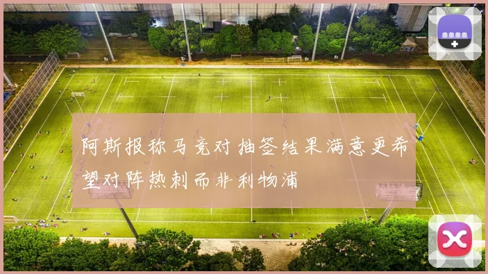 阿斯报称马竞对抽签结果满意更希望对阵热刺而非利物浦