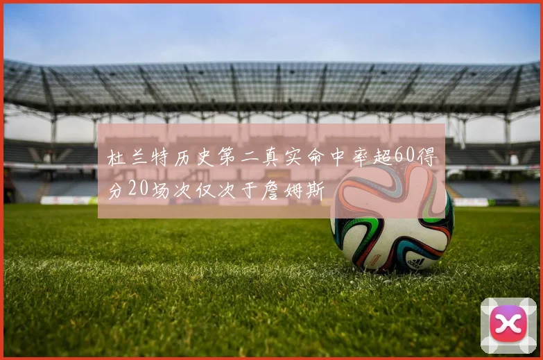 杜兰特历史第二真实命中率超60得分20场次仅次于詹姆斯