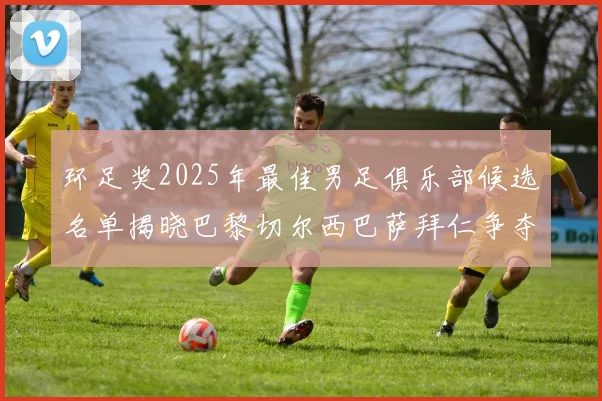 环足奖2025年最佳男足俱乐部候选名单揭晓巴黎切尔西巴萨拜仁争夺荣誉