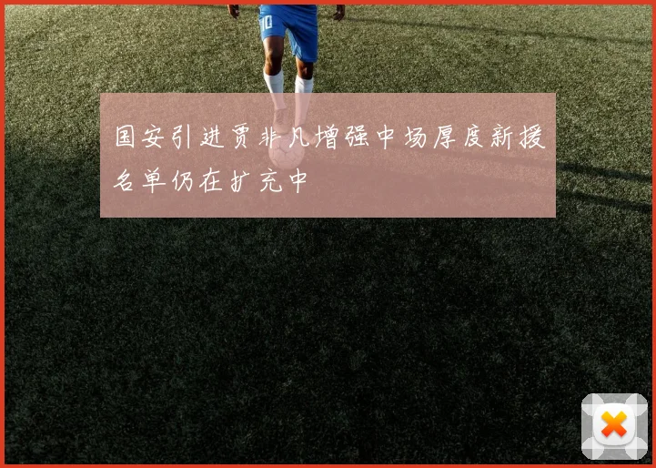 国安引进贾非凡增强中场厚度新援名单仍在扩充中