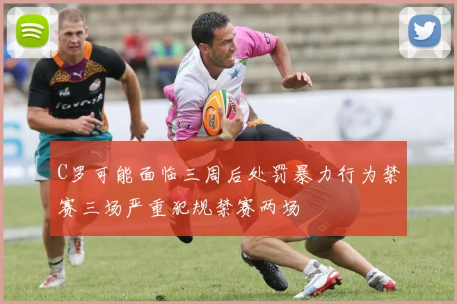 C罗可能面临三周后处罚暴力行为禁赛三场严重犯规禁赛两场