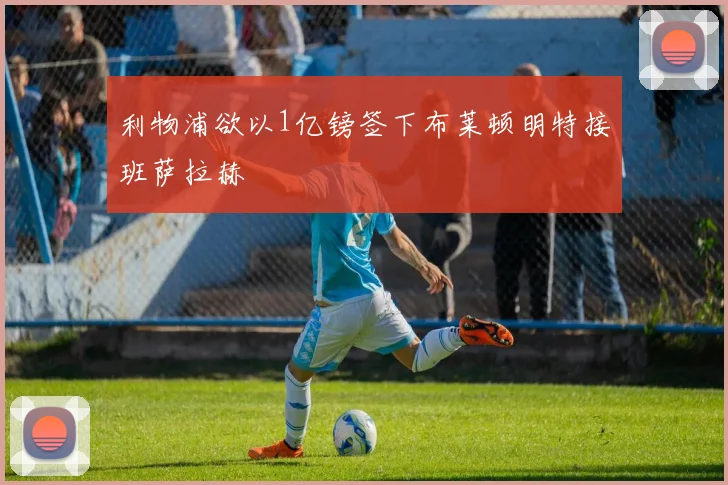 利物浦欲以1亿镑签下布莱顿明特接班萨拉赫