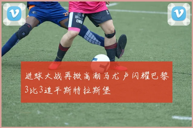 进球大战再掀高潮马尤卢闪耀巴黎3比3追平斯特拉斯堡