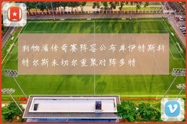 利物浦传奇赛阵容公布库伊特斯科特尔斯米切尔重聚对阵多特