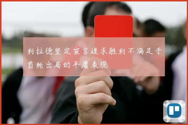 利拉德坚定宣言追求胜利不满足于首轮出局的平庸表现
