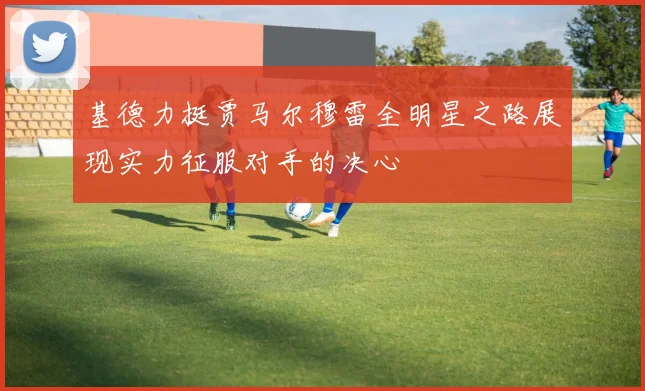基德力挺贾马尔穆雷全明星之路展现实力征服对手的决心