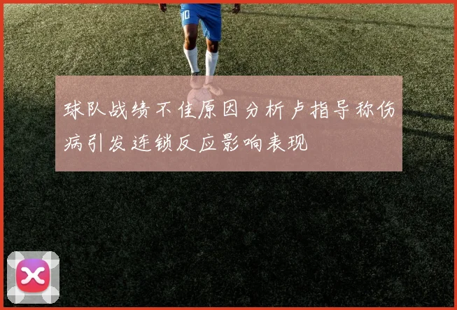球队战绩不佳原因分析卢指导称伤病引发连锁反应影响表现