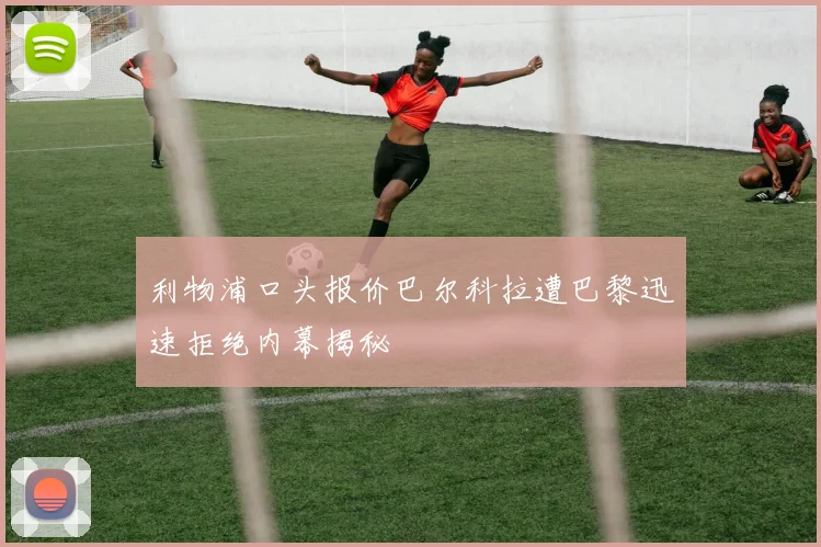 利物浦口头报价巴尔科拉遭巴黎迅速拒绝内幕揭秘