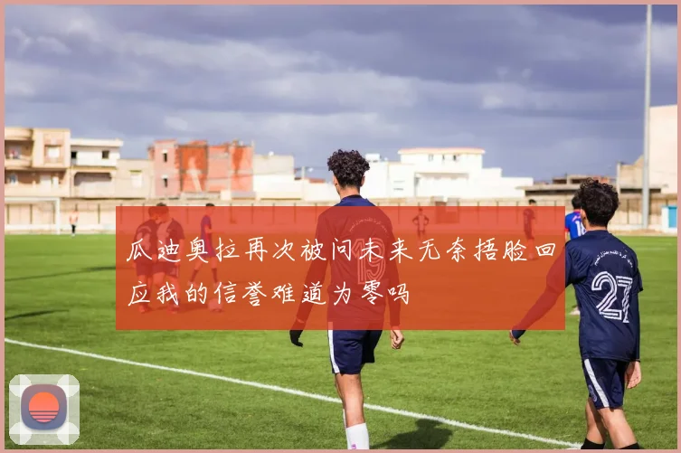 瓜迪奥拉再次被问未来无奈捂脸回应我的信誉难道为零吗
