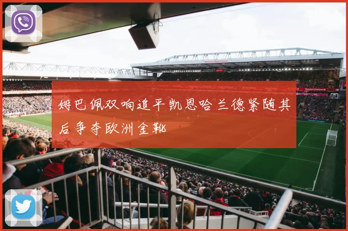 姆巴佩双响追平凯恩哈兰德紧随其后争夺欧洲金靴