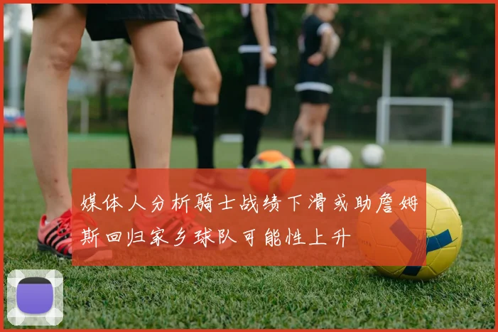 媒体人分析骑士战绩下滑或助詹姆斯回归家乡球队可能性上升
