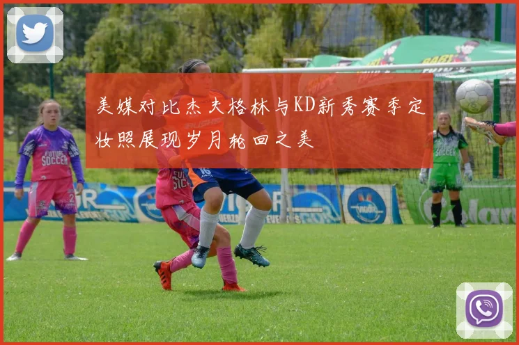 美媒对比杰夫格林与KD新秀赛季定妆照展现岁月轮回之美