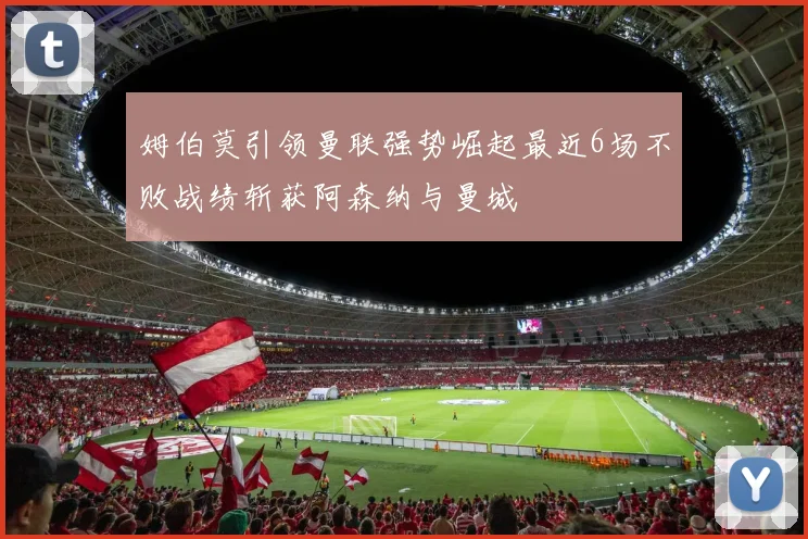 姆伯莫引领曼联强势崛起最近6场不败战绩斩获阿森纳与曼城