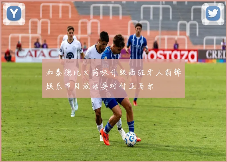 加泰德比火药味升级西班牙人前锋娱乐节目放话要对付亚马尔