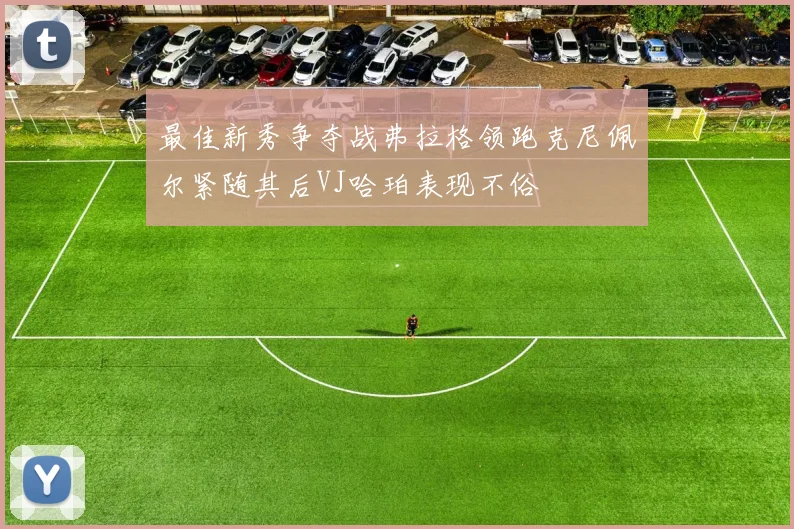 最佳新秀争夺战弗拉格领跑克尼佩尔紧随其后VJ哈珀表现不俗