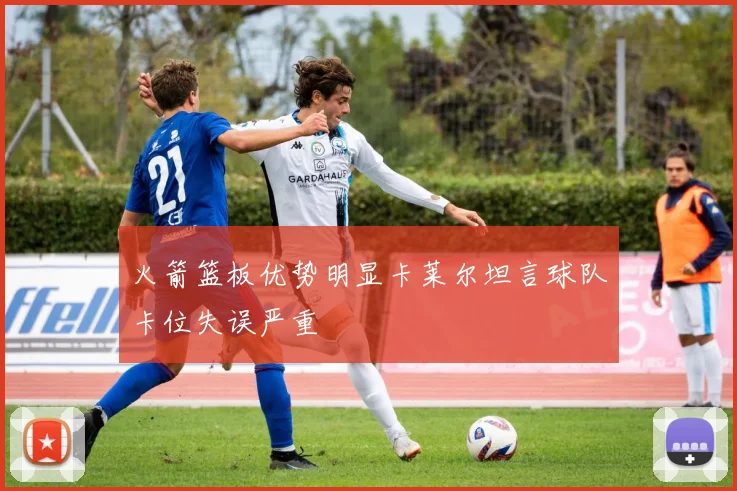 火箭篮板优势明显卡莱尔坦言球队卡位失误严重
