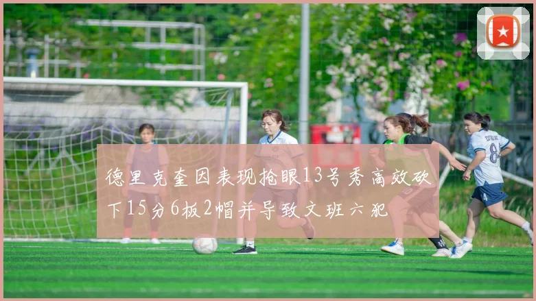 德里克奎因表现抢眼13号秀高效砍下15分6板2帽并导致文班六犯