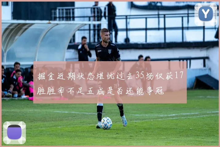 掘金近期状态堪忧过去35场仅获17胜胜率不足五成是否还能争冠