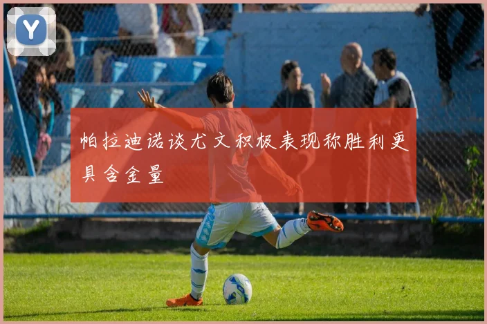 帕拉迪诺谈尤文积极表现称胜利更具含金量