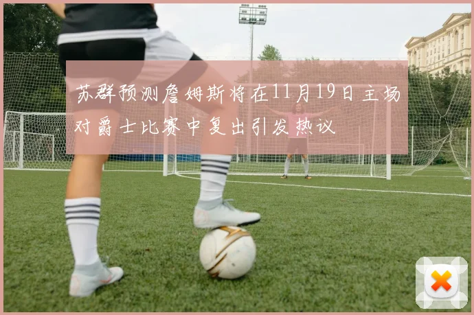 苏群预测詹姆斯将在11月19日主场对爵士比赛中复出引发热议